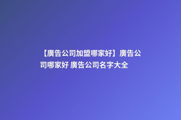 【廣告公司加盟哪家好】廣告公司哪家好 廣告公司名字大全-第1張-公司起名-玄機派